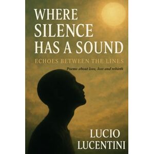 Lucentini, Lucio Where Silence Has a Sound Echoes Between the Lines: Poems on Love, Loss, Healing, Self-Discovery and the Beauty of Being Human Lucentini, Lucio Where Silence Has a Sound Echoes Between the Lines: Poems on Love, Loss, Healing, Self-Discovery and the Beauty of Being Human