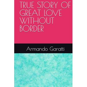 Garatti, Armando TRUE STORY OF GREAT LOVE WITHOUT BORDER Garatti, Armando TRUE STORY OF GREAT LOVE WITHOUT BORDER