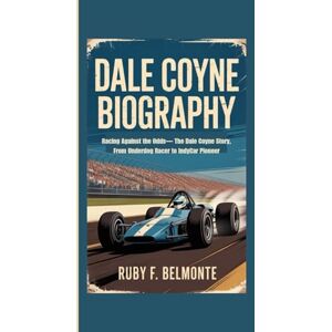F. Belmonte, Ruby DALE COYNE BIOGRAPHY: Racing Against the Odds— The Dale Coyne Story, From Underdog Racer to IndyCar Pioneer F. Belmonte, Ruby DALE COYNE BIOGRAPHY: Racing Against the Odds— The Dale Coyne Story, From Underdog Racer to IndyCar Pioneer