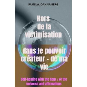Berg, Pamela Joanna Hors de la victimisation et dans le pouvoir créateur de ma vie: Auto-guérison avec l'aide ☝ de l'univers et des affirmations Berg, Pamela Joanna Hors de la victimisation et dans le pouvoir créateur de ma vie: Auto-guérison avec l'aide ☝ de l'univers et des affirmations