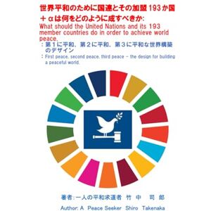 竹中司郎 世界平和のために国連とその加盟193か国+αは何をどのように成すべきか: 第一に平和,第二に平和,第三位に平和な世界構築のデザイン 竹中司郎 世界平和のために国連とその加盟193か国+αは何をどのように成すべきか: 第一に平和,第二に平和,第三位に平和な世界構築のデザイン
