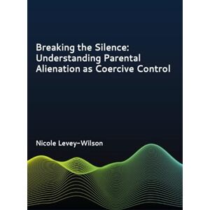 Wilson Breaking the Silence: Understanding Parental Alienation as Coercive Control Wilson Breaking the Silence: Understanding Parental Alienation as Coercive Control