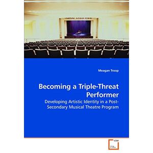 Troop, Meagan Becoming a Triple-Threat Performer: Developing Artistic Identity in a Post-Secondary Musical Theatre Program Troop, Meagan Becoming a Triple-Threat Performer: Developing Artistic Identity in a Post-Secondary Musical Theatre Program
