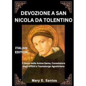 E. Santos, Mary DEVOZIONE A SAN NICOLA DA TOLENTINO: Il Santo delle Anime Sante, Consolatore degli Afflitti e Taumaturgo Agostiniano E. Santos, Mary DEVOZIONE A SAN NICOLA DA TOLENTINO: Il Santo delle Anime Sante, Consolatore degli Afflitti e Taumaturgo Agostiniano
