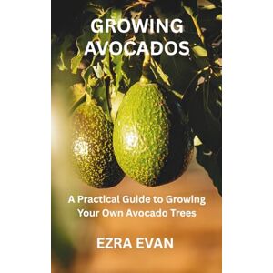EVAN, EZRA GROWING AVOCADOS: A Practical Guide to Growing Your Own Avocado Trees EVAN, EZRA GROWING AVOCADOS: A Practical Guide to Growing Your Own Avocado Trees