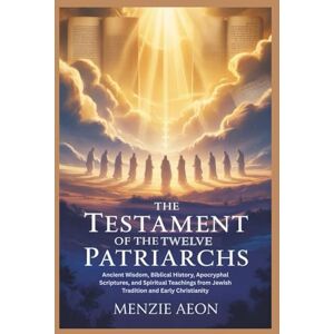 Aeon, Menzie THE TESTAMENT OF THE TWELVE PATRIARCHS: Ancient Wisdom, Biblical History, Apocryphal Scriptures, and Spiritual Teachings from Jewish Tradition and Early Christianity Aeon, Menzie THE TESTAMENT OF THE TWELVE PATRIARCHS: Ancient Wisdom, Biblical History, Apocryphal Scriptures, and Spiritual Teachings from Jewish Tradition and Early Christianity
