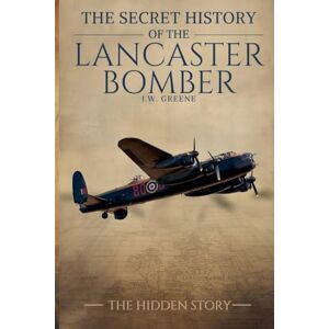 GREENE, J.W. The Secret History of the Lancaster Bomber (2) GREENE, J.W. The Secret History of the Lancaster Bomber (2)