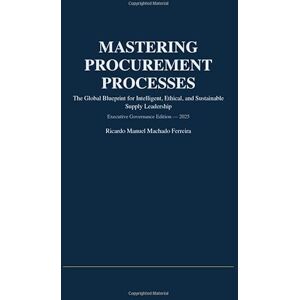 Ferreira, Ricardo Manuel Machado MASTERING PROCUREMENT PROCESSES: The Global Blueprint for Intelligent, Ethical, and Sustainable Supply Leadership Ferreira, Ricardo Manuel Machado MASTERING PROCUREMENT PROCESSES: The Global Blueprint for Intelligent, Ethical, and Sustainable Supply Leadership