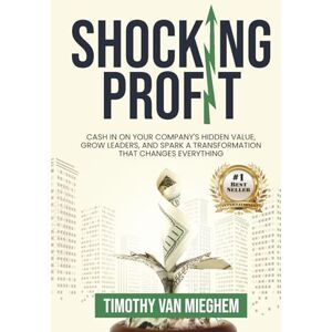 Mieghem, Timothy Van Shocking Profit: Cash in on Your Company’s Hidden Value, Grow Leaders, and Spark a Transformation That Changes Everything Mieghem, Timothy Van Shocking Profit: Cash in on Your Company’s Hidden Value, Grow Leaders, and Spark a Transformation That Changes Everything