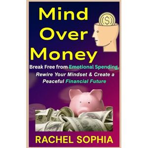 Sophia, Rachel Mind Over Money: Break Free from Emotional Spending, Rewire Your Mindset & Create a Peaceful Financial Future Sophia, Rachel Mind Over Money: Break Free from Emotional Spending, Rewire Your Mindset & Create a Peaceful Financial Future