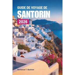 Buckner, Hortencia T. GUIDE DE VOYAGE DE SANTORIN 2026: Un voyage à travers la beauté et la lumière du joyau des Cyclades grecques Buckner, Hortencia T. GUIDE DE VOYAGE DE SANTORIN 2026: Un voyage à travers la beauté et la lumière du joyau des Cyclades grecques