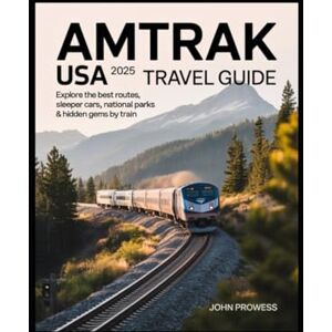 Prowess, John Amtrak USA 2025 Travel Guide: Explore the Best Routes, Sleeper Cars, National Parks & Hidden Gems by Train Prowess, John Amtrak USA 2025 Travel Guide: Explore the Best Routes, Sleeper Cars, National Parks & Hidden Gems by Train