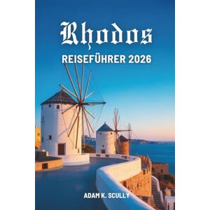 Scully, Adam K. Rhodos REISEFÜHRER 2026: Eine einfache Reise durch das Inselerbe Griechenlands Scully, Adam K. Rhodos REISEFÜHRER 2026: Eine einfache Reise durch das Inselerbe Griechenlands