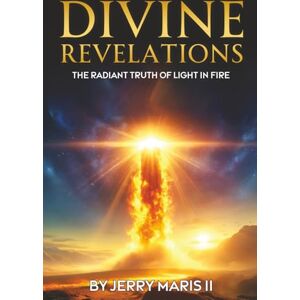 Maris II, Jerry Divine Revelations: The Radiant Truth of Light in Fire Maris II, Jerry Divine Revelations: The Radiant Truth of Light in Fire
