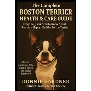 Gardner, Donnie The Complete Boston Terrier Guide: 14 Years of Real-World Advice on Health, Training, and Care Gardner, Donnie The Complete Boston Terrier Guide: 14 Years of Real-World Advice on Health, Training, and Care