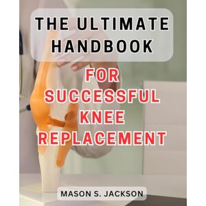 Jackson The Ultimate Handbook for Successful Knee Replacement: The Essential Guide to Achieving Victory in Knee Replacement Surgery Unlocking Success Secrets for Lasting Results Jackson The Ultimate Handbook for Successful Knee Replacement: The Essential Guide to Achieving Victory in Knee Replacement Surgery Unlocking Success Secrets for Lasting Results