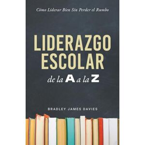 Davies, Bradley James Liderazgo Escolar de la A a la Z: Cómo liderar bien sin perder el rumbo Davies, Bradley James Liderazgo Escolar de la A a la Z: Cómo liderar bien sin perder el rumbo