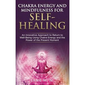W. N., JANE CHAKRA ENERGY AND MINDFULNESS FOR SELF-HEALING: A Transformative Guide to Balancing the 7 Chakras Using Simple Effective Techniques to Boost your Energy Mindfully for Well-Being and a Joyful Life W. N., JANE CHAKRA ENERGY AND MINDFULNESS FOR SELF-HEALING: A Transformative Guide to Balancing the 7 Chakras Using Simple Effective Techniques to Boost your Energy Mindfully for Well-Being and a Joyful Life
