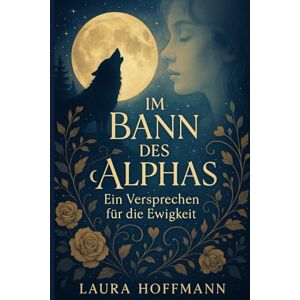 Hoffmann, Laura Im Bann des Alphas – Ein Versprechen für die Ewigkeit: „Romantische Werwolf-Fantasy über Liebe, Schicksal und die Macht des Alphas“ Hoffmann, Laura Im Bann des Alphas – Ein Versprechen für die Ewigkeit: „Romantische Werwolf-Fantasy über Liebe, Schicksal und die Macht des Alphas“