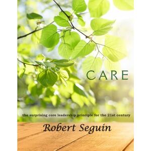 Seguin, Robert CARE: The surprising core leadership principle of the 21st century Seguin, Robert CARE: The surprising core leadership principle of the 21st century