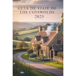 Cardoza, Jose D. GUÍA DE VIAJE DE LOS COTSWOLDS 2025: Un viaje por pueblos atemporales y ondulantes paisajes de Inglaterra Cardoza, Jose D. GUÍA DE VIAJE DE LOS COTSWOLDS 2025: Un viaje por pueblos atemporales y ondulantes paisajes de Inglaterra