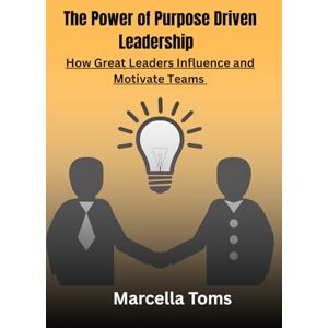 Toms, Marcella The Power of Purpose-Driven Leadership: How Great Leaders Influence and Motivate Teams Toms, Marcella The Power of Purpose-Driven Leadership: How Great Leaders Influence and Motivate Teams