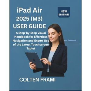 Frami, Colten iPad Air 2025 (M3) User Guide: A Step-by-Step Visual Handbook for Effortless Navigation and Expert Use of the Latest Touchscreen Tablet Frami, Colten iPad Air 2025 (M3) User Guide: A Step-by-Step Visual Handbook for Effortless Navigation and Expert Use of the Latest Touchscreen Tablet