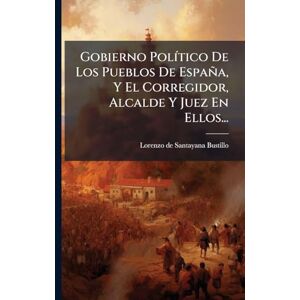 Gobierno PolÃ-tico De Los Pueblos De España, Y El Corregidor, Alcalde Y Juez En Ellos... Gobierno PolÃ-tico De Los Pueblos De España, Y El Corregidor, Alcalde Y Juez En Ellos...