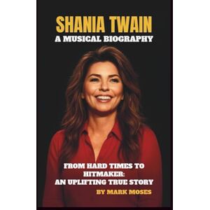 MOSES, MARK SHANIA TWAIN – A MUSICAL BIOGRAPHY: FROM HARD TIMES TO HITMAKER: AN UPLIFTING TRUE STORY MOSES, MARK SHANIA TWAIN – A MUSICAL BIOGRAPHY: FROM HARD TIMES TO HITMAKER: AN UPLIFTING TRUE STORY