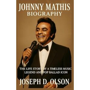 D. OLSON, JOSEPH JOHNNY MATHIS BIOGRAPHY: The Life Story Of A Timeless Music Legend And Pop Ballad Icon D. OLSON, JOSEPH JOHNNY MATHIS BIOGRAPHY: The Life Story Of A Timeless Music Legend And Pop Ballad Icon