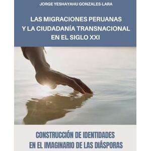 GonzalesLara, JorgeYeshayahu MIGRACIONES PERUANAS Y LA CIUDADANÍA TRANSNACIONAL EN EL SIGLO XXI: LA CONSTRUCCIÓN DE IDENTIDADES EN EL IMAGINARIO DE LAS DIÁSPORAS GonzalesLara, JorgeYeshayahu MIGRACIONES PERUANAS Y LA CIUDADANÍA TRANSNACIONAL EN EL SIGLO XXI: LA CONSTRUCCIÓN DE IDENTIDADES EN EL IMAGINARIO DE LAS DIÁSPORAS