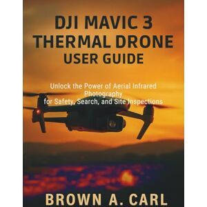 CARL, BROWN A. DJI Mavic 3 Thermal Drone User Guide: Unlock the Power of Aerial Infrared Photography for Safety, Search, and Site Inspections CARL, BROWN A. DJI Mavic 3 Thermal Drone User Guide: Unlock the Power of Aerial Infrared Photography for Safety, Search, and Site Inspections