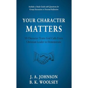 Johnson, J A Your Character Matters: 10 Character Traits God Calls Every Christian Leader to Demonstrate Johnson, J A Your Character Matters: 10 Character Traits God Calls Every Christian Leader to Demonstrate
