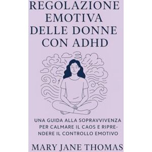 Thomas, Mary Jane REGOLAZIONE EMOTIVA DELLE DONNE CON ADHD: UNA GUIDA ALLA SOPRAVVIVENZA PER CALMARE IL CAOS E RIPRENDERE IL CONTROLLO EMOTIVO Thomas, Mary Jane REGOLAZIONE EMOTIVA DELLE DONNE CON ADHD: UNA GUIDA ALLA SOPRAVVIVENZA PER CALMARE IL CAOS E RIPRENDERE IL CONTROLLO EMOTIVO