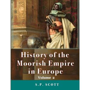 Scott History Of The Moorish Empire In Europe, Volume 2 of 3 : Illustrated & Annotated Scott History Of The Moorish Empire In Europe, Volume 2 of 3 : Illustrated & Annotated