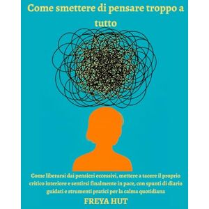 Freya Come smettere di pensare troppo a tutto: Come liberarsi dai pensieri eccessivi, mettere a tacere il proprio critico interiore e sentirsi finalmente in ... e strumenti pratici per la calma quotidiana Freya Come smettere di pensare troppo a tutto: Come liberarsi dai pensieri eccessivi, mettere a tacere il proprio critico interiore e sentirsi finalmente in ... e strumenti pratici per la calma quotidiana