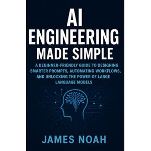 Noah, James AI Engineering Made Simple: A Beginner-Friendly Guide to Designing Smarter Prompts, Automating Workflows, and Unlocking the Power of Large Language Models (Ai Tools (Software Update)) Noah, James AI Engineering Made Simple: A Beginner-Friendly Guide to Designing Smarter Prompts, Automating Workflows, and Unlocking the Power of Large Language Models (Ai Tools (Software Update))