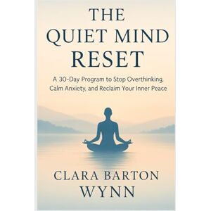 Barton Wynn, Clara The Quiet Mind Reset: A 30-Day Program to Stop Overthinking, Calm Anxiety, and Reclaim Your Inner Peace Barton Wynn, Clara The Quiet Mind Reset: A 30-Day Program to Stop Overthinking, Calm Anxiety, and Reclaim Your Inner Peace