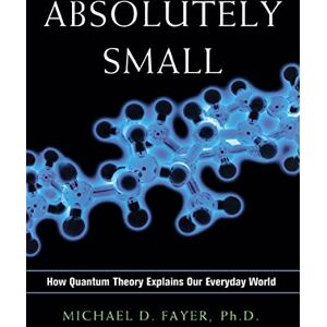 Fayer, Michael D. Absolutely Small: How Quantum Theory Explains Our Everyday World Fayer, Michael D. Absolutely Small: How Quantum Theory Explains Our Everyday World