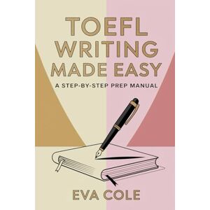 Cole, Eva TOEFL Writing Made Easy A Step-by-Step Prep Manual: Clear Explanations Real Examples and Expert Tips for Top TOEFL Scores Cole, Eva TOEFL Writing Made Easy A Step-by-Step Prep Manual: Clear Explanations Real Examples and Expert Tips for Top TOEFL Scores