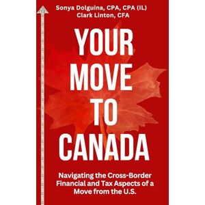 Dolguina, Sonya Your Move to Canada: Navigating the Cross-Border Financial and Tax Aspects of a Move from the U.S. Dolguina, Sonya Your Move to Canada: Navigating the Cross-Border Financial and Tax Aspects of a Move from the U.S.