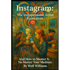 Williams, Wolf Instagram: The Indispensable Artist's Ecosystem: And How to Master It, No Matter Your Medium (The Indispensable Artist's Social Media Mastery Series) Williams, Wolf Instagram: The Indispensable Artist's Ecosystem: And How to Master It, No Matter Your Medium (The Indispensable Artist's Social Media Mastery Series)