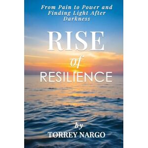 Nargo, Torrey Rise of Resilience: From Pain to Power and Finding Light After Darkness Nargo, Torrey Rise of Resilience: From Pain to Power and Finding Light After Darkness