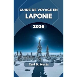 D. Mertz, Carl GUIDE DE VOYAGE EN LAPONIE 2026: Exploration de la nature sauvage de l'Arctique, des traditions locales et des paysages époustouflants D. Mertz, Carl GUIDE DE VOYAGE EN LAPONIE 2026: Exploration de la nature sauvage de l'Arctique, des traditions locales et des paysages époustouflants