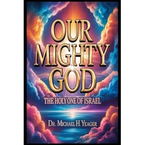 Yeager, Dr Michael H OUR MIGHTY GOD: The Holy One Of Israel Yeager, Dr Michael H OUR MIGHTY GOD: The Holy One Of Israel