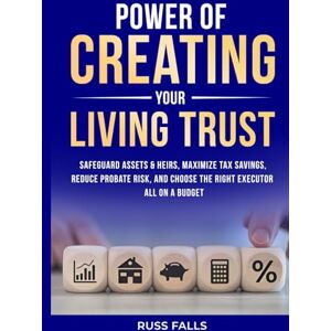 Falls, Russ Power of Creating Your Living Trust: Safeguard Assets & Heirs, Maximize Tax Savings, Reduce Probate Risk, and Choose the Right Executor — All on a Budget Falls, Russ Power of Creating Your Living Trust: Safeguard Assets & Heirs, Maximize Tax Savings, Reduce Probate Risk, and Choose the Right Executor — All on a Budget