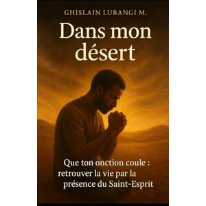 Lubangi M., Ghislain Dans mon désert: Que ton onction coule : Retrouver la vie par la présence du Saint-Esprit Lubangi M., Ghislain Dans mon désert: Que ton onction coule : Retrouver la vie par la présence du Saint-Esprit