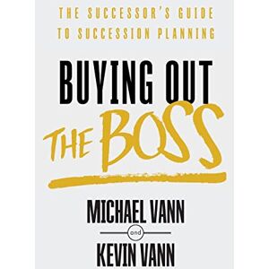 Vann, Michael Buying Out the Boss: The Successor's Guide to Succession Planning Vann, Michael Buying Out the Boss: The Successor's Guide to Succession Planning