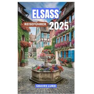 Lurie, Graves ELSASS REISEFÜHRER 2025: Entdecken Sie charmante Dörfer, malerische lokale Küche, historische Stätten und Outdoor-Abenteuer im Nordosten Frankreichs Lurie, Graves ELSASS REISEFÜHRER 2025: Entdecken Sie charmante Dörfer, malerische lokale Küche, historische Stätten und Outdoor-Abenteuer im Nordosten Frankreichs