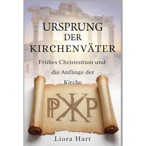 Hart, Liora Ursprung der Kirchenväter: Frühes Christentum und die Anfänge der Kirche: Eine umfassende Einführung in die antiken christlichen Schriften und Lehren Hart, Liora Ursprung der Kirchenväter: Frühes Christentum und die Anfänge der Kirche: Eine umfassende Einführung in die antiken christlichen Schriften und Lehren